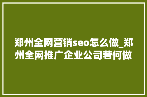 郑州全网营销seo怎么做_郑州全网推广企业公司若何做全网推广seo 神马SEO 郑州全网营销seo怎么做_郑州全网推广企业公司若何做全网推广seo 郑州全网营销seo怎么做_郑州全网推广企业公司若何做全网推广seo 神马SEO