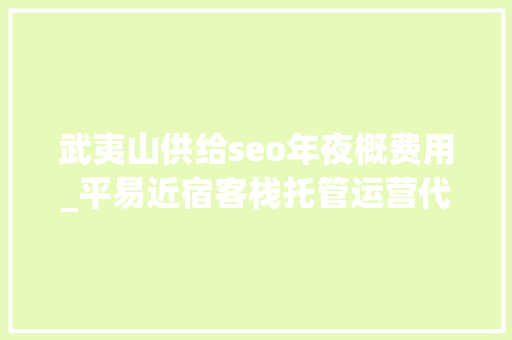 武夷山供给seo年夜概费用_平易近宿客栈托管运营代运营合作协议书合同样板客栈联盟版 武夷山供给seo年夜概费用_平易近宿客栈托管运营代运营合作协议书合同样板客栈联盟版 搜狗SEO