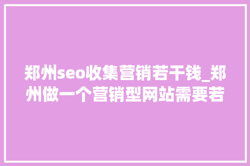 郑州seo收集营销若干钱_郑州做一个营销型网站需要若干钱 郑州seo收集营销若干钱_郑州做一个营销型网站需要若干钱 百度SEO