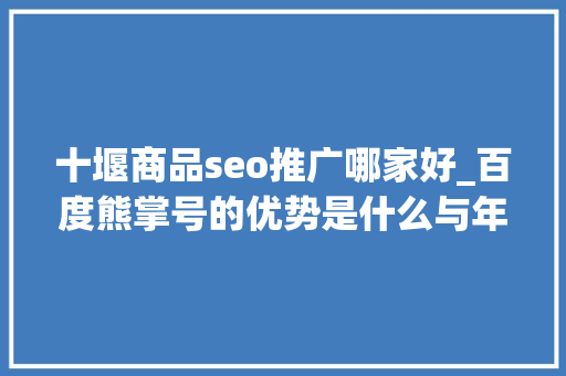 十堰商品seo推广哪家好_百度熊掌号的优势是什么与年夜众号有什么差异 十堰商品seo推广哪家好_百度熊掌号的优势是什么与年夜众号有什么差异 必应SEO
