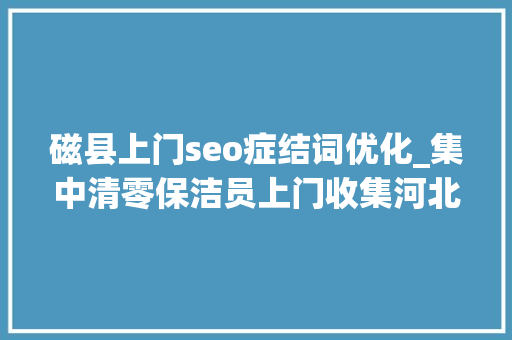 磁县上门seo症结词优化_集中清零保洁员上门收集河北磁县积极探索垃圾不落地 磁县上门seo症结词优化_集中清零保洁员上门收集河北磁县积极探索垃圾不落地 搜狗SEO