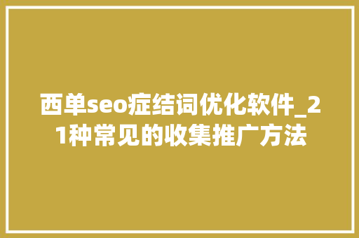 西单seo症结词优化软件_21种常见的收集推广方法 西单seo症结词优化软件_21种常见的收集推广方法 SEO关键词