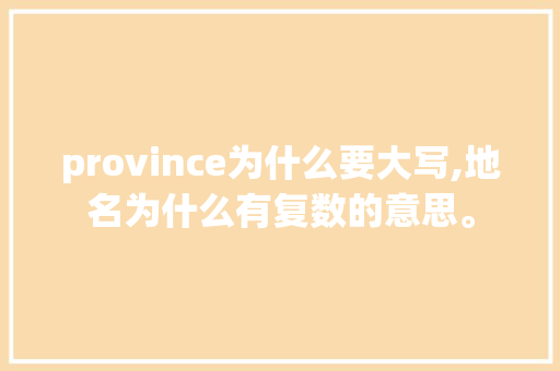 province为什么要大写,地名为什么有复数的意思。 province为什么要大写,地名为什么有复数的意思。 神马SEO