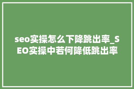 seo实操怎么下降跳出率_SEO实操中若何降低跳出率 若何让百度以为网站内容不错 seo实操怎么下降跳出率_SEO实操中若何降低跳出率 若何让百度以为网站内容不错 必应SEO