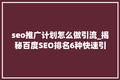 seo推广计划怎么做引流_揭秘百度SEO排名6种快速引流方法 seo推广计划怎么做引流_揭秘百度SEO排名6种快速引流方法 神马SEO