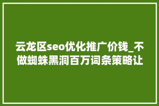 云龙区seo优化推广价钱_不做蜘蛛黑洞百万词条策略让流量大年夜爆发 云龙区seo优化推广价钱_不做蜘蛛黑洞百万词条策略让流量大年夜爆发 必应SEO
