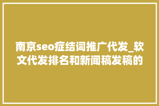 南京seo症结词推广代发_软文代发排名和新闻稿发稿的办法可以总结 南京seo症结词推广代发_软文代发排名和新闻稿发稿的办法可以总结 百度SEO