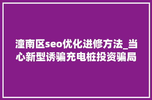 潼南区seo优化进修方法_当心新型诱骗充电桩投资骗局大年夜起底有人已受愚160万 潼南区seo优化进修方法_当心新型诱骗充电桩投资骗局大年夜起底有人已受愚160万 搜狗SEO