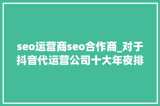 seo运营商seo合作商_对于抖音代运营公司十大年夜排名的文章需要谨慎看待 seo运营商seo合作商_对于抖音代运营公司十大年夜排名的文章需要谨慎看待 百度SEO