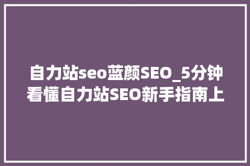 自力站seo蓝颜SEO_5分钟看懂自力站SEO新手指南上 神马SEO 自力站seo蓝颜SEO_5分钟看懂自力站SEO新手指南上 自力站seo蓝颜SEO_5分钟看懂自力站SEO新手指南上 神马SEO