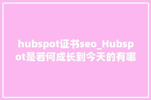 hubspot证书seo_Hubspot是若何成长到今天的有哪些实用对象