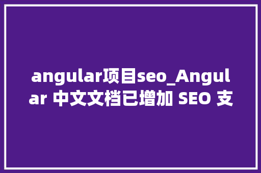 angular项目seo_Angular 中文文档已增加 SEO 支持 angular项目seo_Angular 中文文档已增加 SEO 支持 搜狗SEO