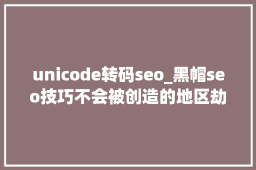 unicode转码seo_黑帽seo技巧不会被创造的地区劫持代码 unicode转码seo_黑帽seo技巧不会被创造的地区劫持代码 神马SEO