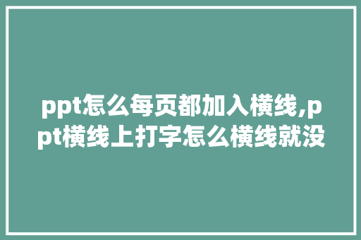 ppt怎么每页都加入横线,ppt横线上打字怎么横线就没有了。 ppt怎么每页都加入横线,ppt横线上打字怎么横线就没有了。 SEO关键词