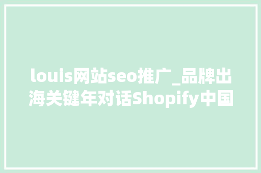 louis网站seo推广_品牌出海关键年对话Shopify中国区负责人Louis Li louis网站seo推广_品牌出海关键年对话Shopify中国区负责人Louis Li 网站建设公司