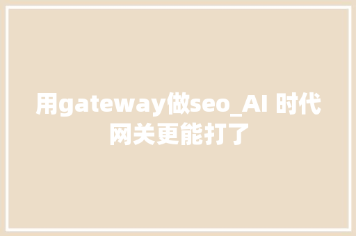 用gateway做seo_AI 时代网关更能打了 用gateway做seo_AI 时代网关更能打了 必应SEO