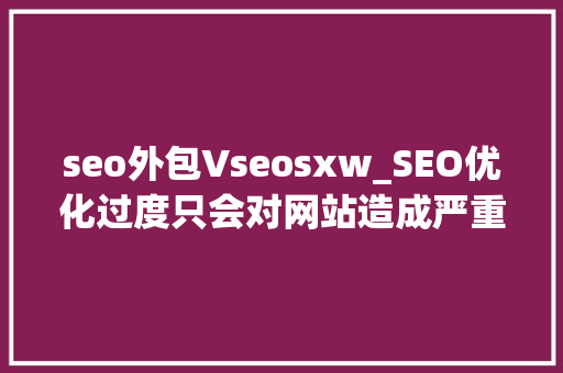 seo外包Vseosxw_SEO优化过度只会对网站造成严重影响 seo外包Vseosxw_SEO优化过度只会对网站造成严重影响 搜狗SEO