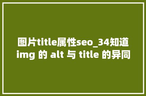 图片title属性seo_34知道img 的 alt 与 title 的异同和实现图片懒加载的事理 必会 图片title属性seo_34知道img 的 alt 与 title 的异同和实现图片懒加载的事理 必会 搜狗SEO