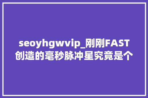 seoyhgwvip_刚刚FAST创造的毫秒脉冲星究竟是个啥 seoyhgwvip_刚刚FAST创造的毫秒脉冲星究竟是个啥 搜狗SEO