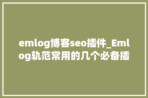 emlog博客seo插件_Emlog轨范常用的几个必备插件 emlog博客seo插件_Emlog轨范常用的几个必备插件 必应SEO