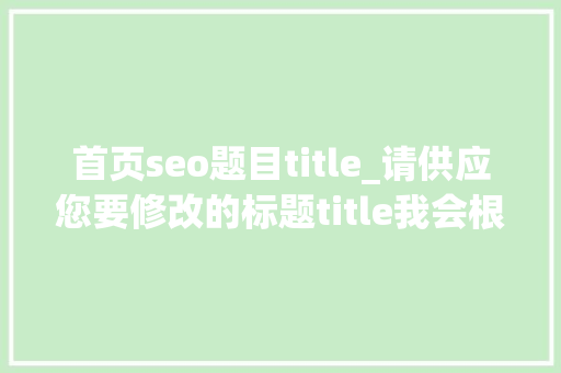 首页seo题目title_请供应您要修改的标题title我会根据它帮您创作一个更