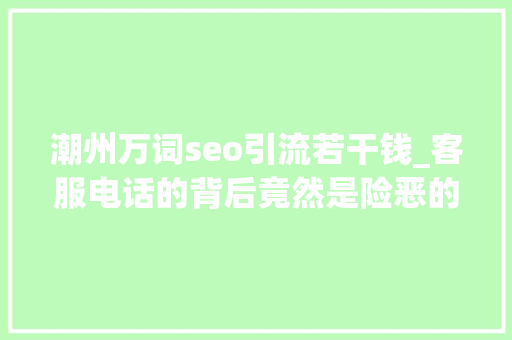 潮州万词seo引流若干钱_客服电话的背后竟然是险恶的圈套 潮州万词seo引流若干钱_客服电话的背后竟然是险恶的圈套 百度SEO