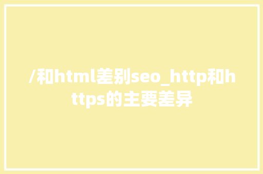 /和html差别seo_http和https的主要差异 /和html差别seo_http和https的主要差异 必应SEO