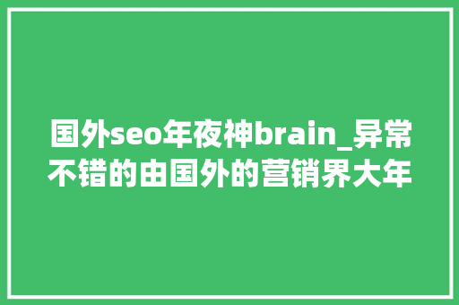 国外seo年夜神brain_异常不错的由国外的营销界大年夜神写的文章 推荐7篇价值百万的文章 国外seo年夜神brain_异常不错的由国外的营销界大年夜神写的文章 推荐7篇价值百万的文章 神马SEO