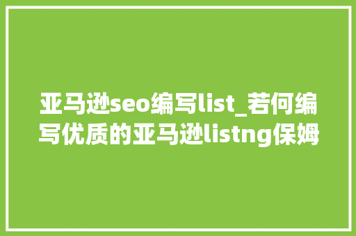 亚马逊seo编写list_若何编写优质的亚马逊listng保姆级打造教程来啦 亚马逊seo编写list_若何编写优质的亚马逊listng保姆级打造教程来啦 必应SEO