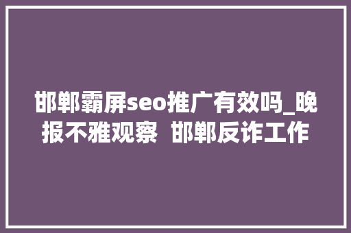 邯郸霸屏seo推广有效吗_晚报不雅观察  邯郸反诈工作经验全国推广 邯郸霸屏seo推广有效吗_晚报不雅观察  邯郸反诈工作经验全国推广 网站建设公司