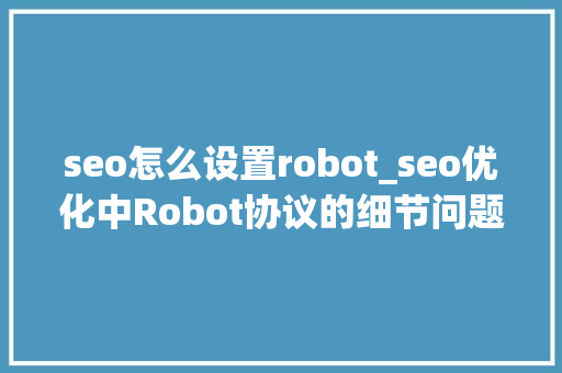 seo怎么设置robot_seo优化中Robot协议的细节问题 seo怎么设置robot_seo优化中Robot协议的细节问题 网站建设公司