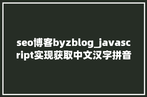 seo博客byzblog_javascript实现获取中文汉字拼音首字母 seo博客byzblog_javascript实现获取中文汉字拼音首字母 神马SEO