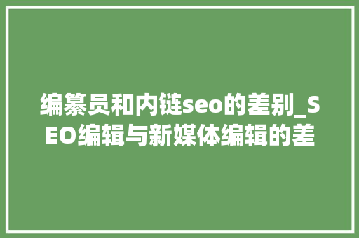 编纂员和内链seo的差别_SEO编辑与新媒体编辑的差别是什么 编纂员和内链seo的差别_SEO编辑与新媒体编辑的差别是什么 神马SEO