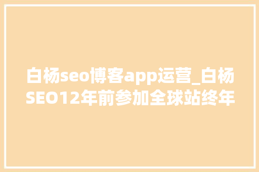 白杨seo博客app运营_白杨SEO12年前参加全球站终年夜会文章感想沾染跟上时代分享赢世界 白杨seo博客app运营_白杨SEO12年前参加全球站终年夜会文章感想沾染跟上时代分享赢世界 神马SEO