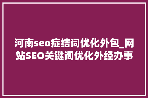 河南seo症结词优化外包_网站SEO关键词优化外经办事的价值 网站关键词优化 河南seo症结词优化外包_网站SEO关键词优化外经办事的价值 网站关键词优化 SEO关键词