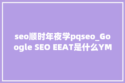 seo顺时年夜学pqseo_Google SEO EEAT是什么YMYL是什么 seo顺时年夜学pqseo_Google SEO EEAT是什么YMYL是什么 SEO关键词