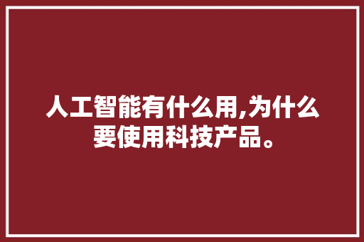 人工智能有什么用,为什么要使用科技产品。 人工智能有什么用,为什么要使用科技产品。 网站建设公司