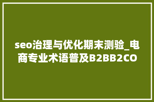 seo治理与优化期末测验_电商专业术语普及B2BB2CO2O等等都是神马意思 seo治理与优化期末测验_电商专业术语普及B2BB2CO2O等等都是神马意思 SEO关键词