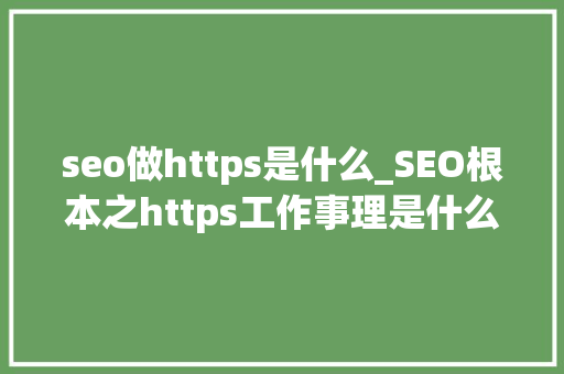 seo做https是什么_SEO根本之https工作事理是什么看看这里 seo做https是什么_SEO根本之https工作事理是什么看看这里 网站建设公司