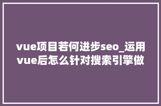 vue项目若何进步seo_运用vue后怎么针对搜索引擎做SEO优化 vue项目若何进步seo_运用vue后怎么针对搜索引擎做SEO优化 百度SEO