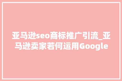 亚马逊seo商标推广引流_亚马逊卖家若何运用Google购物广告引流 亚马逊seo商标推广引流_亚马逊卖家若何运用Google购物广告引流 百度SEO