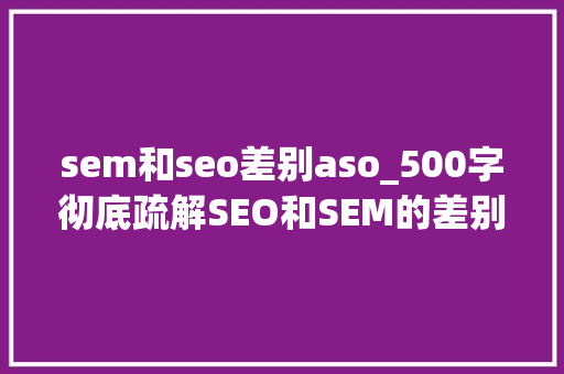sem和seo差别aso_500字彻底疏解SEO和SEM的差别和联系 sem和seo差别aso_500字彻底疏解SEO和SEM的差别和联系 SEO关键词