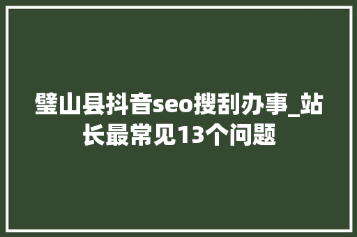 璧山县抖音seo搜刮办事_站长最常见13个问题 璧山县抖音seo搜刮办事_站长最常见13个问题 搜狗SEO