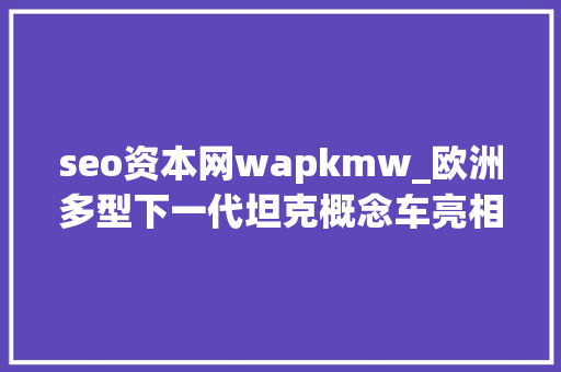 seo资本网wapkmw_欧洲多型下一代坦克概念车亮相 seo资本网wapkmw_欧洲多型下一代坦克概念车亮相 网站建设公司