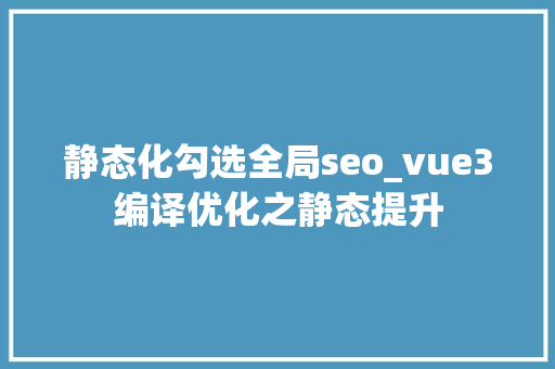 静态化勾选全局seo_vue3编译优化之静态提升 静态化勾选全局seo_vue3编译优化之静态提升 神马SEO