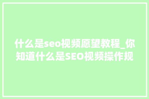 什么是seo视频愿望教程_你知道什么是SEO视频操作规范吗 什么是seo视频愿望教程_你知道什么是SEO视频操作规范吗 搜狗SEO