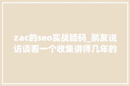 zac的seo实战暗码_鹏友说访谈看一个收集讲师几年的转变过程 zac的seo实战暗码_鹏友说访谈看一个收集讲师几年的转变过程 搜狗SEO