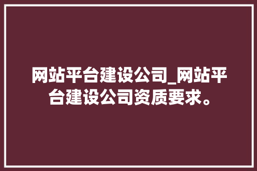 网站平台建设公司_网站平台建设公司资质要求。 网站平台建设公司_网站平台建设公司资质要求。 网站建设公司