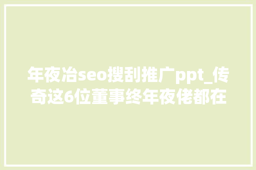 年夜冶seo搜刮推广ppt_传奇这6位董事终年夜佬都在湖北上大年夜学还来自同一所高校 年夜冶seo搜刮推广ppt_传奇这6位董事终年夜佬都在湖北上大年夜学还来自同一所高校 百度SEO