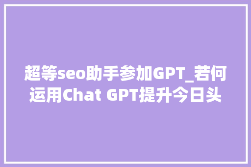 超等seo助手参加GPT_若何运用Chat GPT提升今日头条则章阅读量 超等seo助手参加GPT_若何运用Chat GPT提升今日头条则章阅读量 SEO关键词